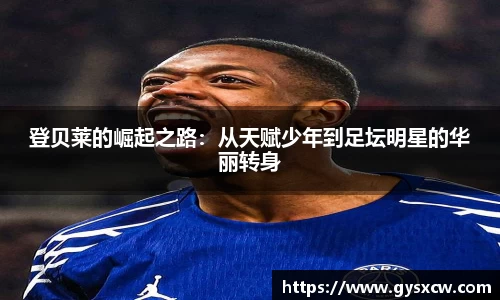 登贝莱的崛起之路：从天赋少年到足坛明星的华丽转身