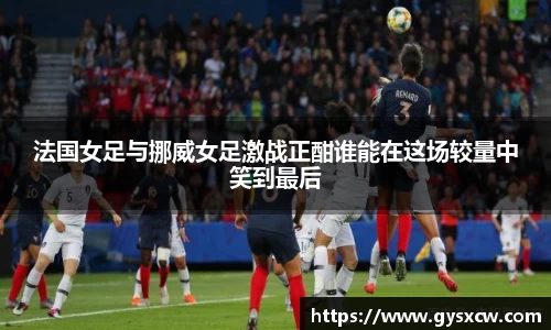 法国女足与挪威女足激战正酣谁能在这场较量中笑到最后